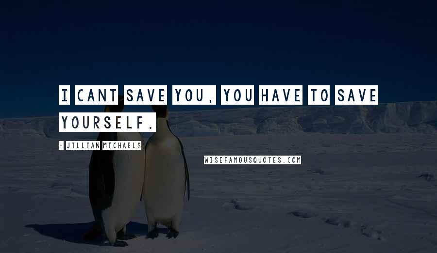 Jillian Michaels Quotes: I cant save you, you have to save yourself.