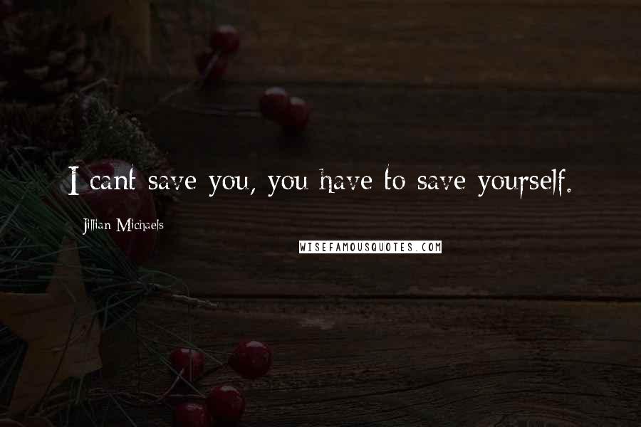 Jillian Michaels Quotes: I cant save you, you have to save yourself.