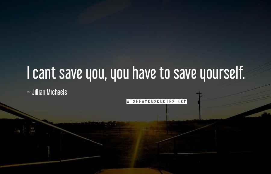 Jillian Michaels Quotes: I cant save you, you have to save yourself.