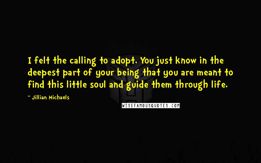 Jillian Michaels Quotes: I felt the calling to adopt. You just know in the deepest part of your being that you are meant to find this little soul and guide them through life.