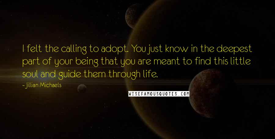 Jillian Michaels Quotes: I felt the calling to adopt. You just know in the deepest part of your being that you are meant to find this little soul and guide them through life.