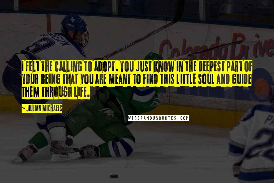 Jillian Michaels Quotes: I felt the calling to adopt. You just know in the deepest part of your being that you are meant to find this little soul and guide them through life.