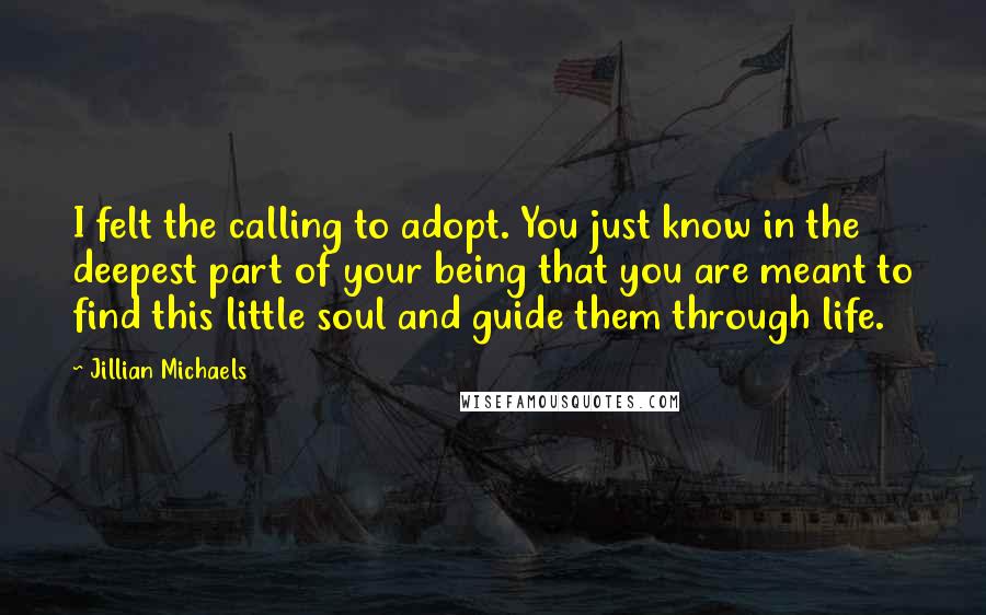 Jillian Michaels Quotes: I felt the calling to adopt. You just know in the deepest part of your being that you are meant to find this little soul and guide them through life.