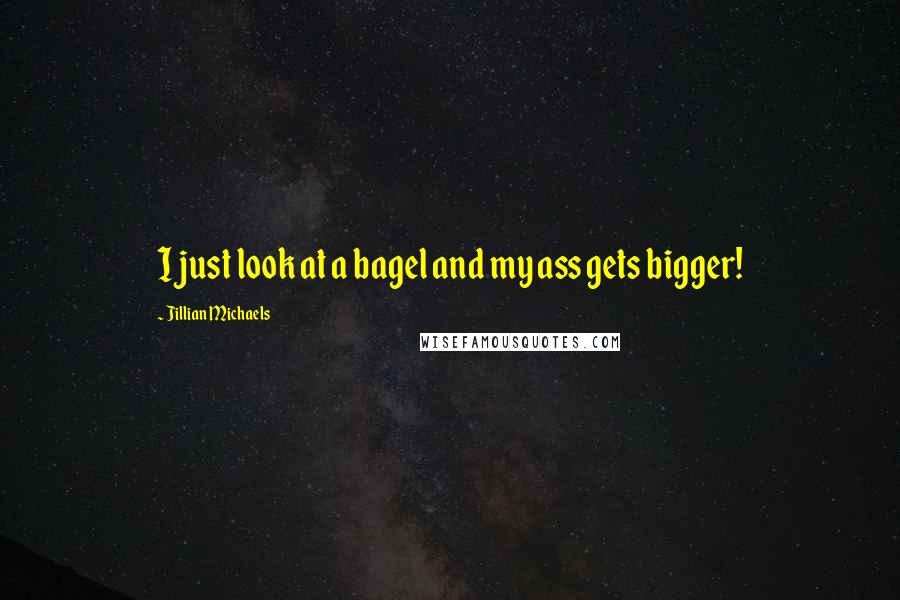 Jillian Michaels Quotes: I just look at a bagel and my ass gets bigger!