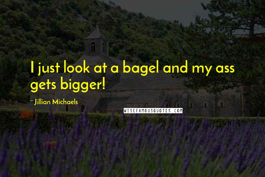 Jillian Michaels Quotes: I just look at a bagel and my ass gets bigger!