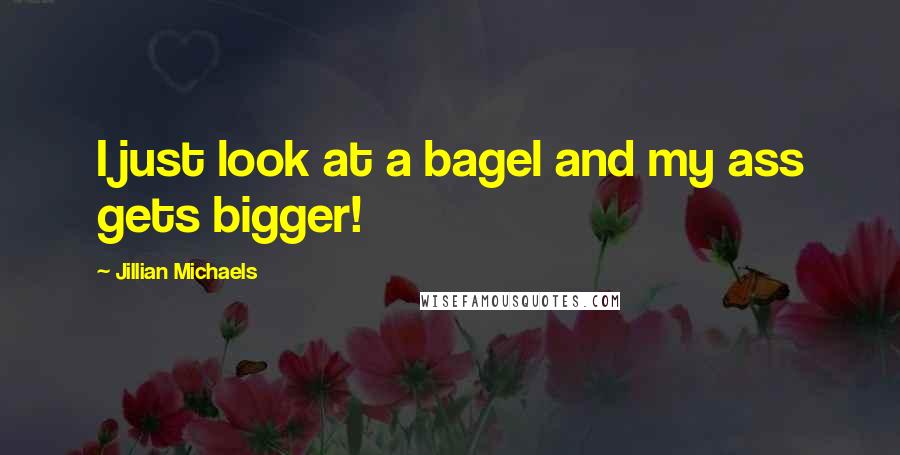 Jillian Michaels Quotes: I just look at a bagel and my ass gets bigger!