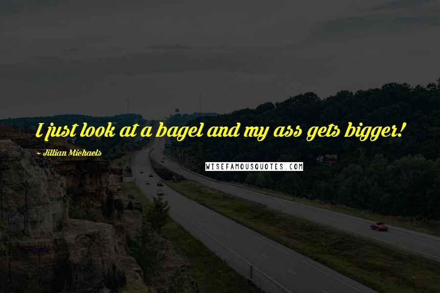 Jillian Michaels Quotes: I just look at a bagel and my ass gets bigger!