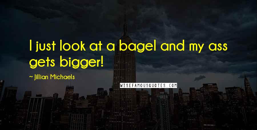 Jillian Michaels Quotes: I just look at a bagel and my ass gets bigger!