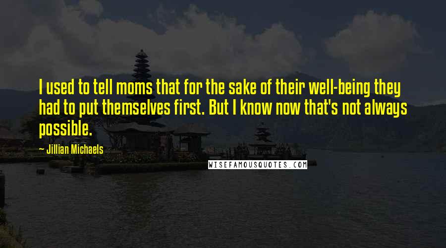 Jillian Michaels Quotes: I used to tell moms that for the sake of their well-being they had to put themselves first. But I know now that's not always possible.