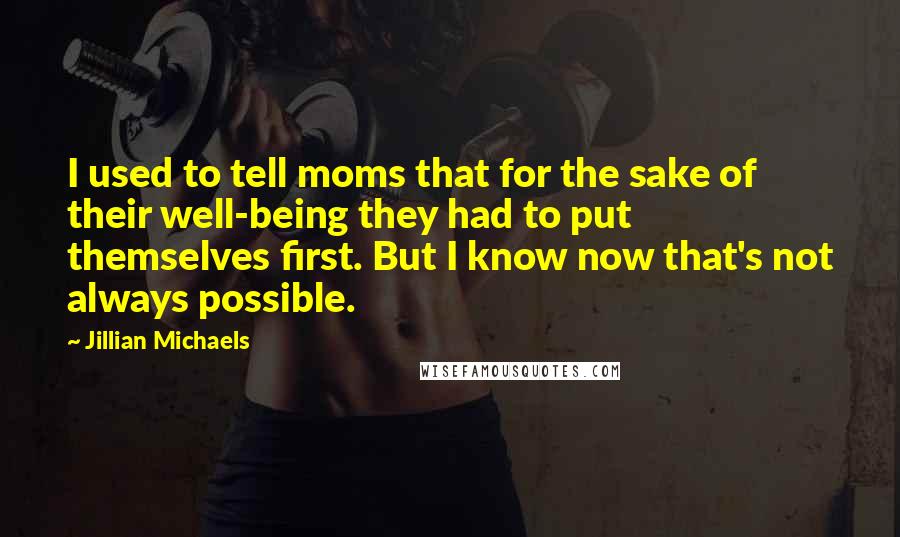 Jillian Michaels Quotes: I used to tell moms that for the sake of their well-being they had to put themselves first. But I know now that's not always possible.