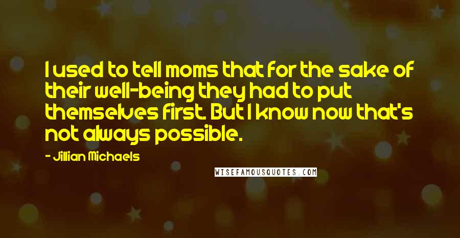 Jillian Michaels Quotes: I used to tell moms that for the sake of their well-being they had to put themselves first. But I know now that's not always possible.