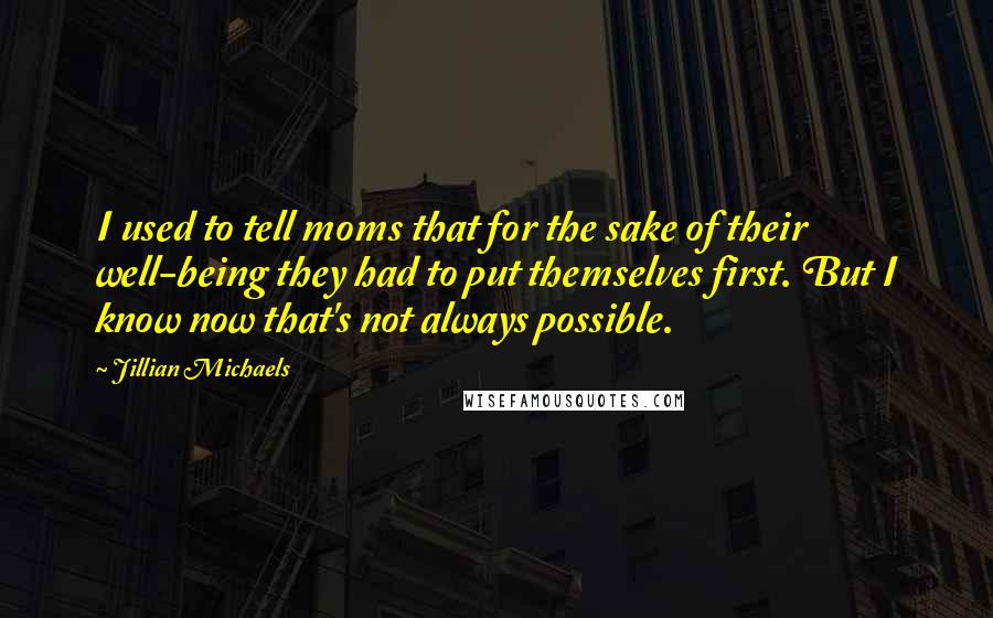 Jillian Michaels Quotes: I used to tell moms that for the sake of their well-being they had to put themselves first. But I know now that's not always possible.