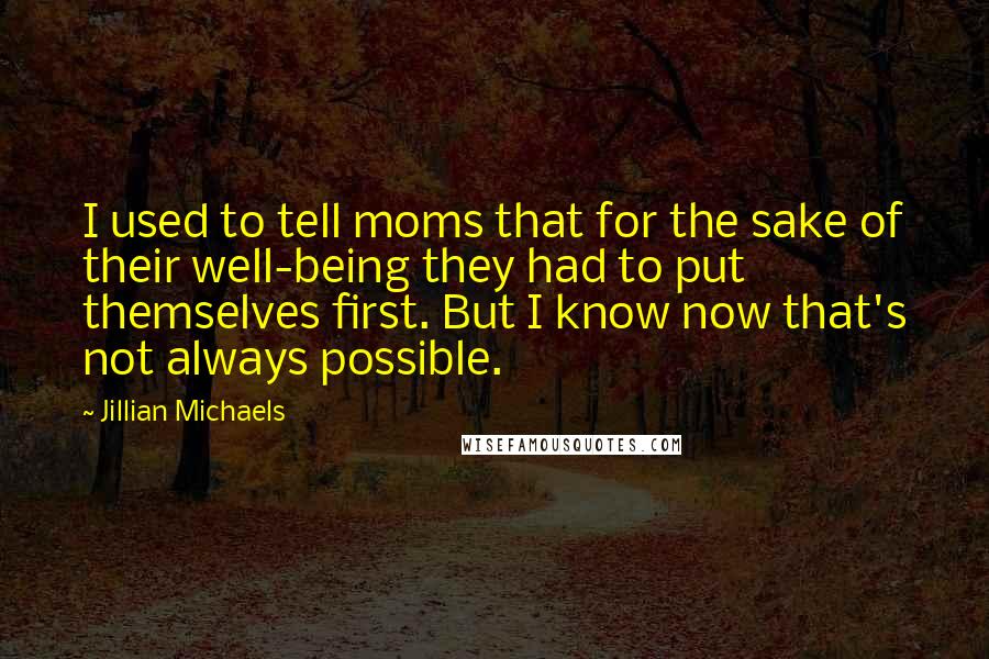 Jillian Michaels Quotes: I used to tell moms that for the sake of their well-being they had to put themselves first. But I know now that's not always possible.
