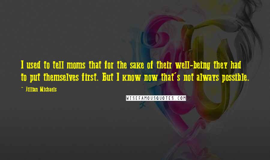 Jillian Michaels Quotes: I used to tell moms that for the sake of their well-being they had to put themselves first. But I know now that's not always possible.