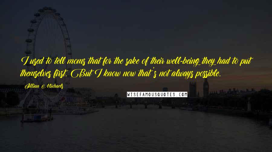 Jillian Michaels Quotes: I used to tell moms that for the sake of their well-being they had to put themselves first. But I know now that's not always possible.