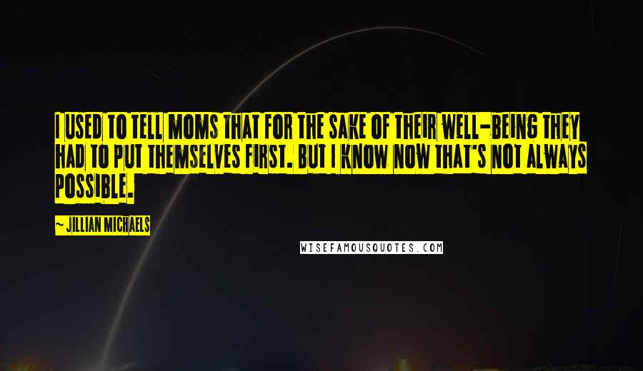 Jillian Michaels Quotes: I used to tell moms that for the sake of their well-being they had to put themselves first. But I know now that's not always possible.