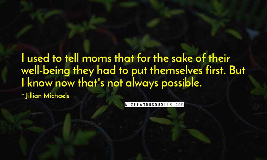 Jillian Michaels Quotes: I used to tell moms that for the sake of their well-being they had to put themselves first. But I know now that's not always possible.