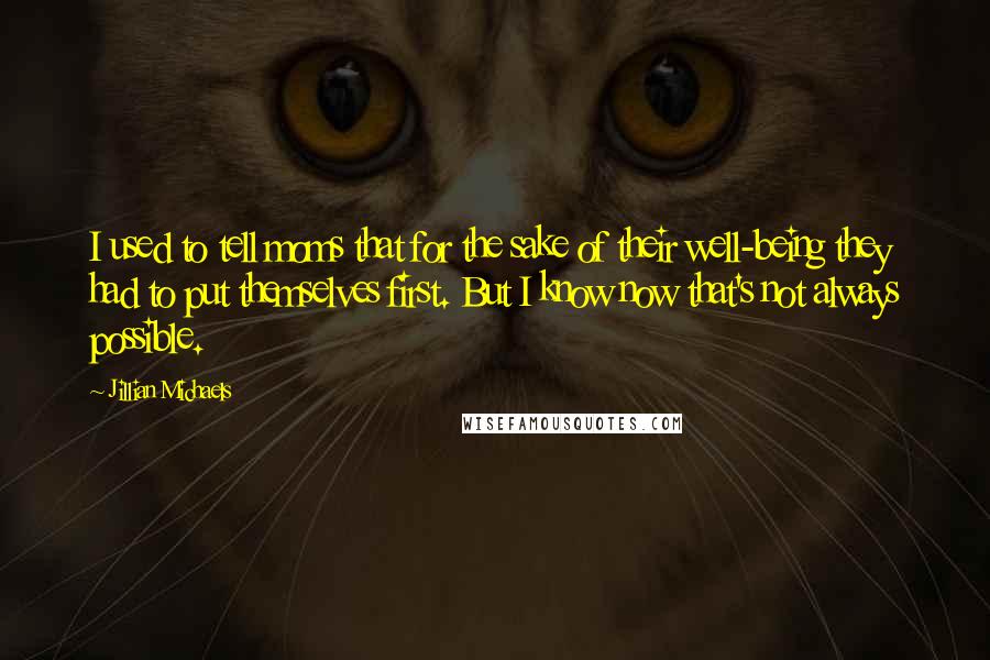 Jillian Michaels Quotes: I used to tell moms that for the sake of their well-being they had to put themselves first. But I know now that's not always possible.