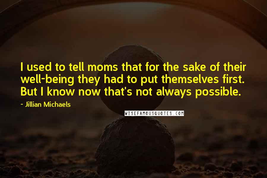 Jillian Michaels Quotes: I used to tell moms that for the sake of their well-being they had to put themselves first. But I know now that's not always possible.