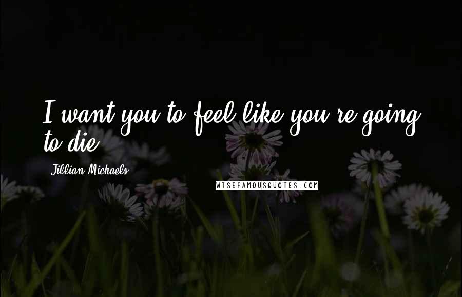Jillian Michaels Quotes: I want you to feel like you're going to die.