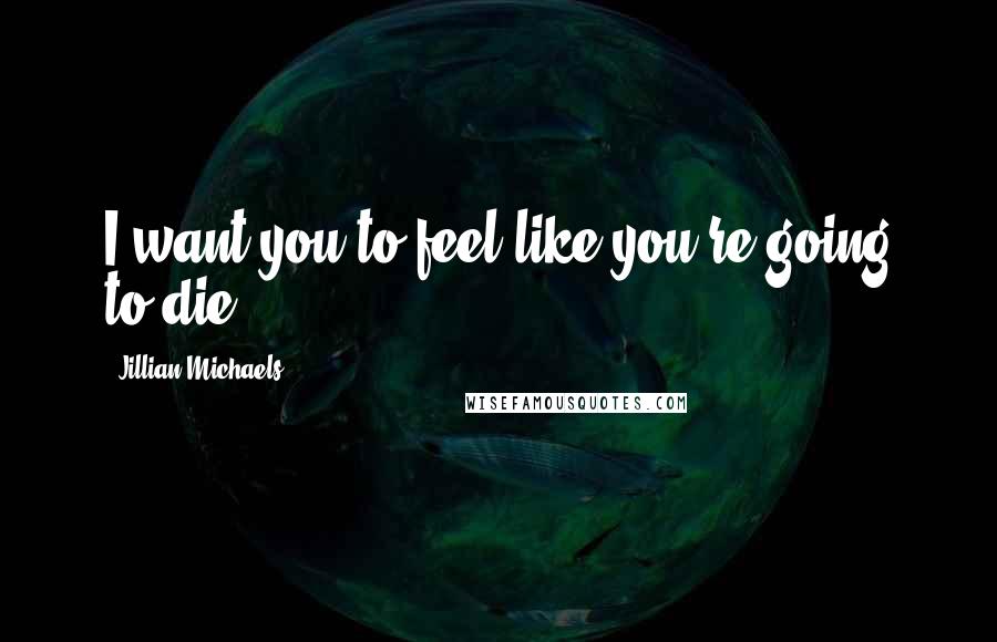 Jillian Michaels Quotes: I want you to feel like you're going to die.