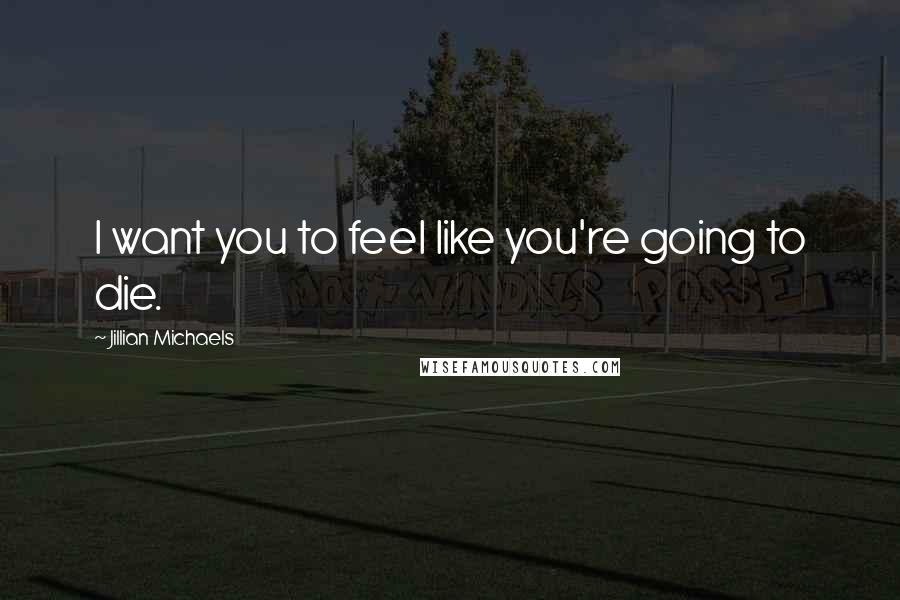 Jillian Michaels Quotes: I want you to feel like you're going to die.