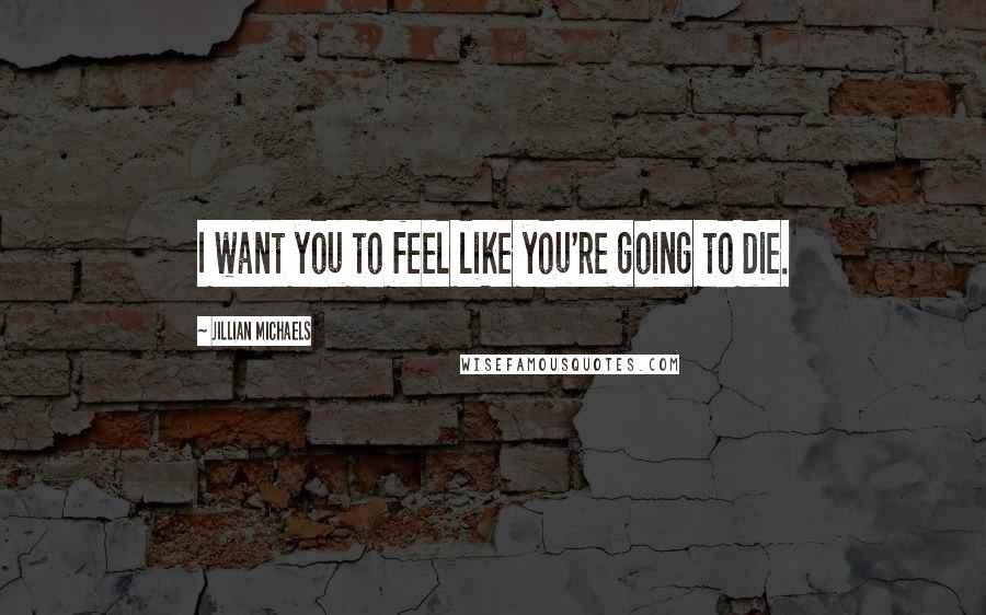 Jillian Michaels Quotes: I want you to feel like you're going to die.