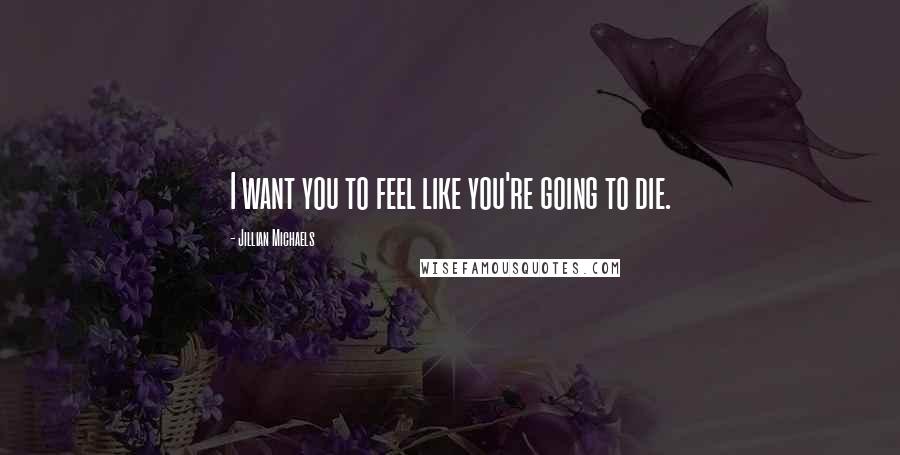 Jillian Michaels Quotes: I want you to feel like you're going to die.