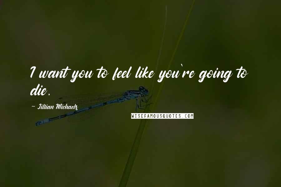 Jillian Michaels Quotes: I want you to feel like you're going to die.