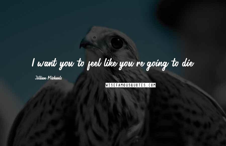 Jillian Michaels Quotes: I want you to feel like you're going to die.