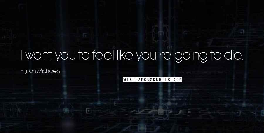 Jillian Michaels Quotes: I want you to feel like you're going to die.