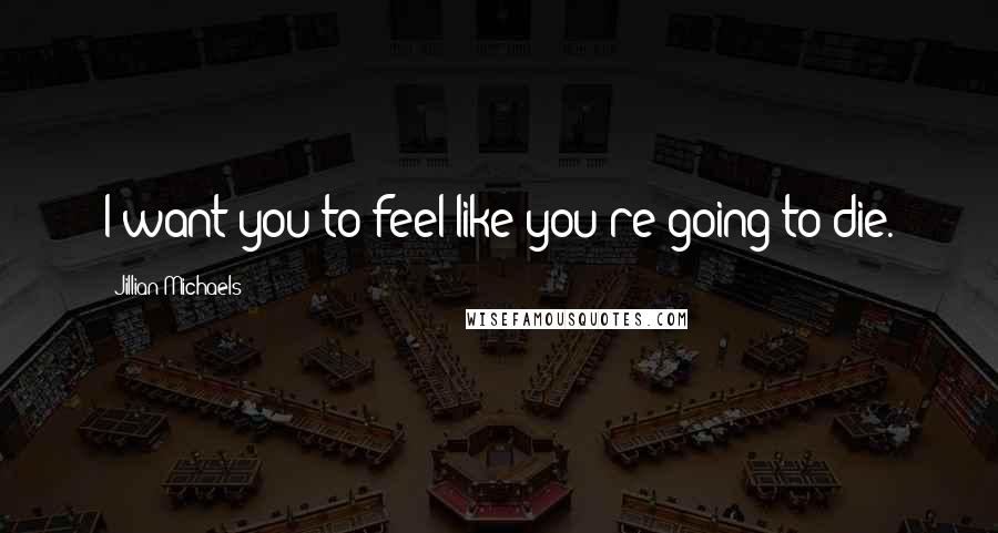 Jillian Michaels Quotes: I want you to feel like you're going to die.