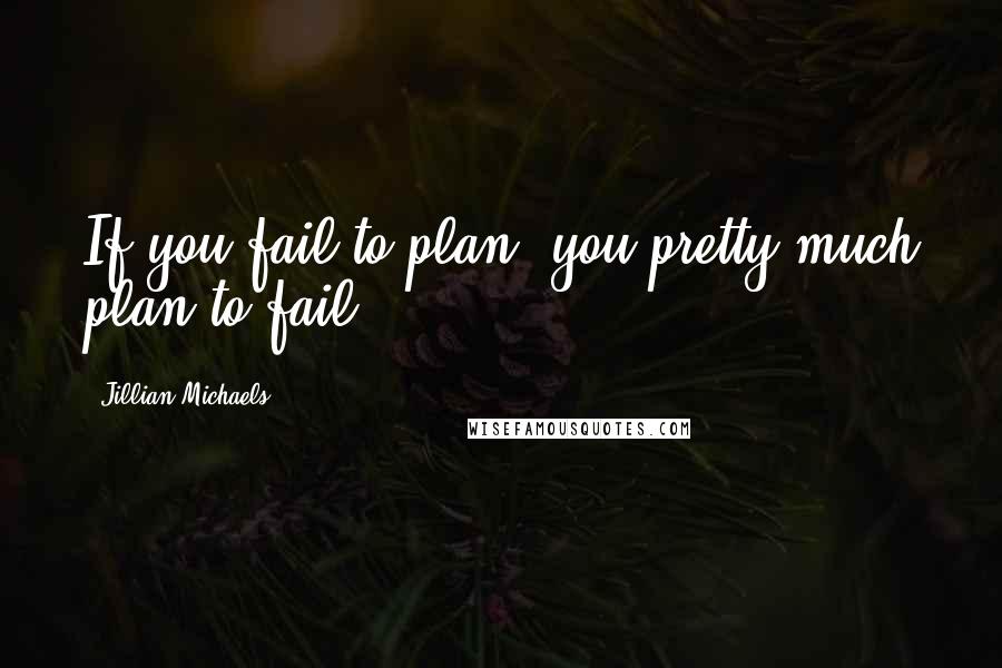 Jillian Michaels Quotes: If you fail to plan, you pretty much plan to fail.