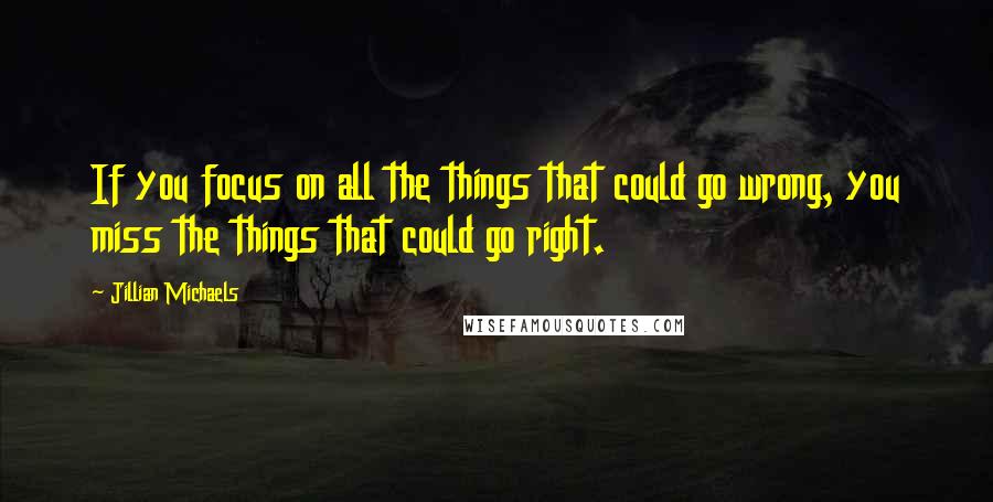 Jillian Michaels Quotes: If you focus on all the things that could go wrong, you miss the things that could go right.