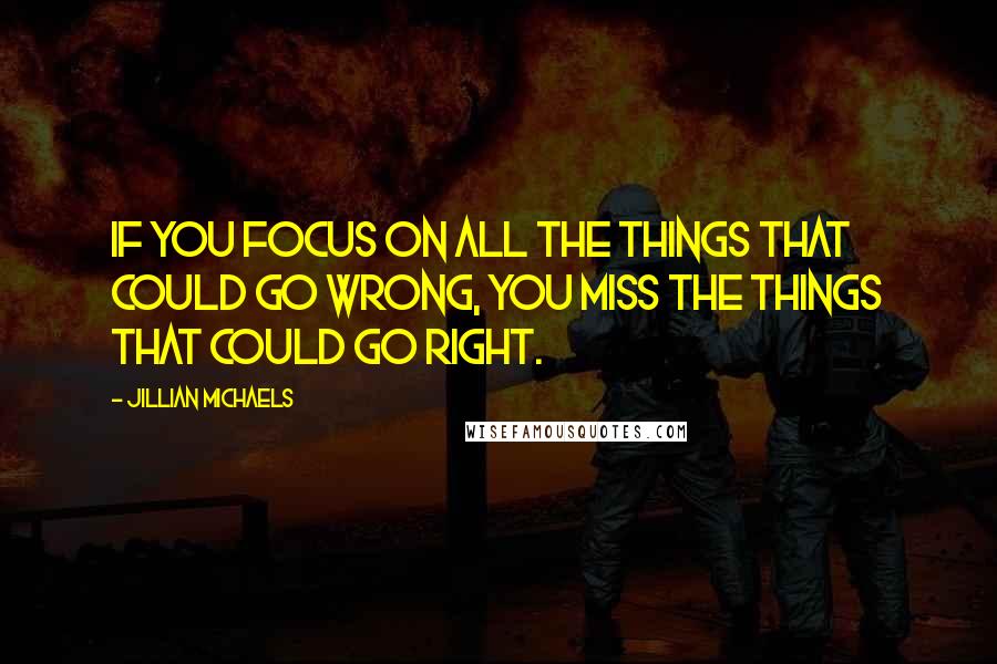 Jillian Michaels Quotes: If you focus on all the things that could go wrong, you miss the things that could go right.