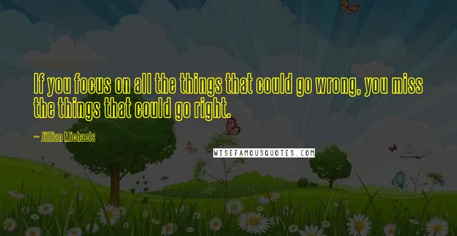 Jillian Michaels Quotes: If you focus on all the things that could go wrong, you miss the things that could go right.