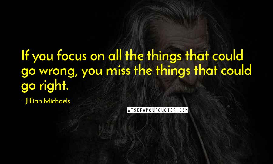 Jillian Michaels Quotes: If you focus on all the things that could go wrong, you miss the things that could go right.