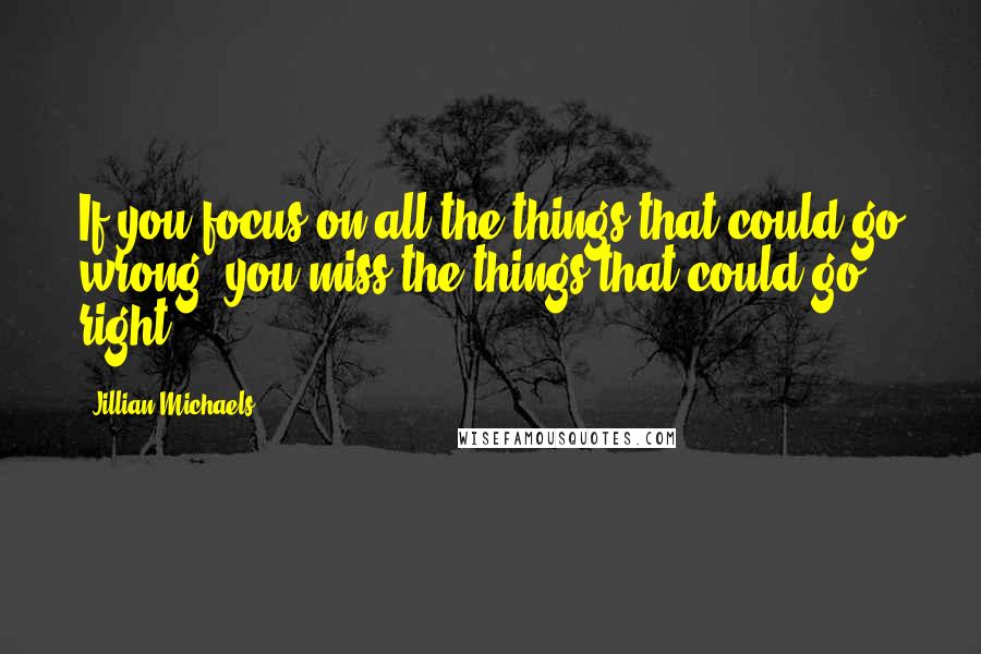 Jillian Michaels Quotes: If you focus on all the things that could go wrong, you miss the things that could go right.