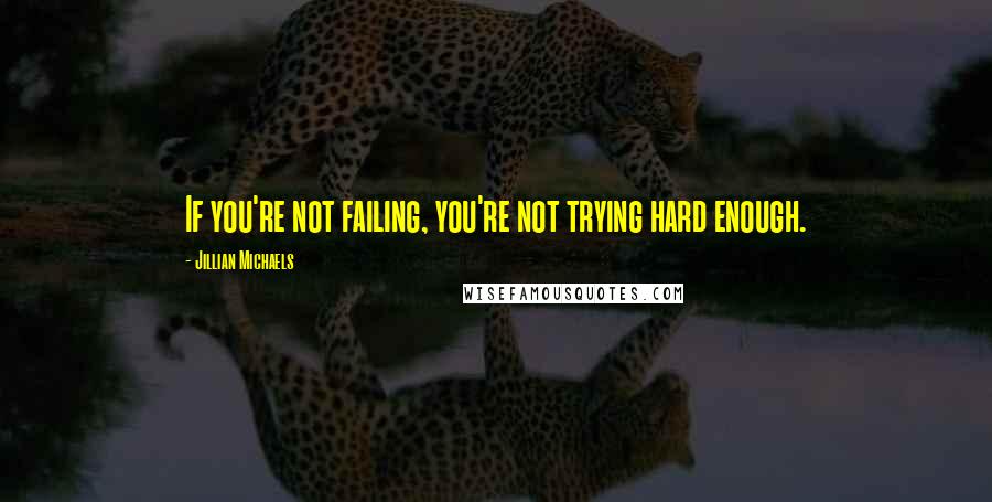 Jillian Michaels Quotes: If you're not failing, you're not trying hard enough.