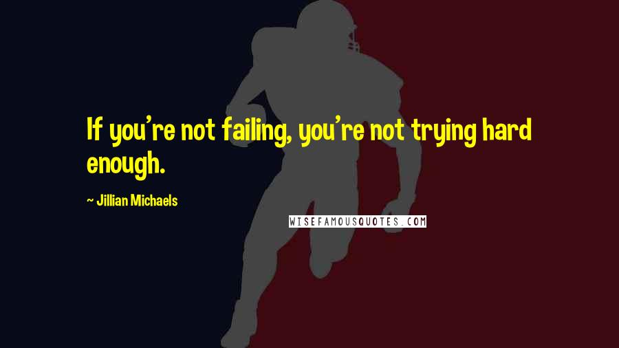 Jillian Michaels Quotes: If you're not failing, you're not trying hard enough.