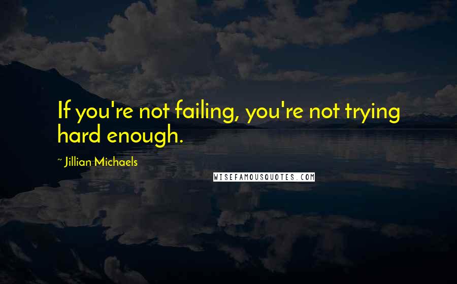 Jillian Michaels Quotes: If you're not failing, you're not trying hard enough.