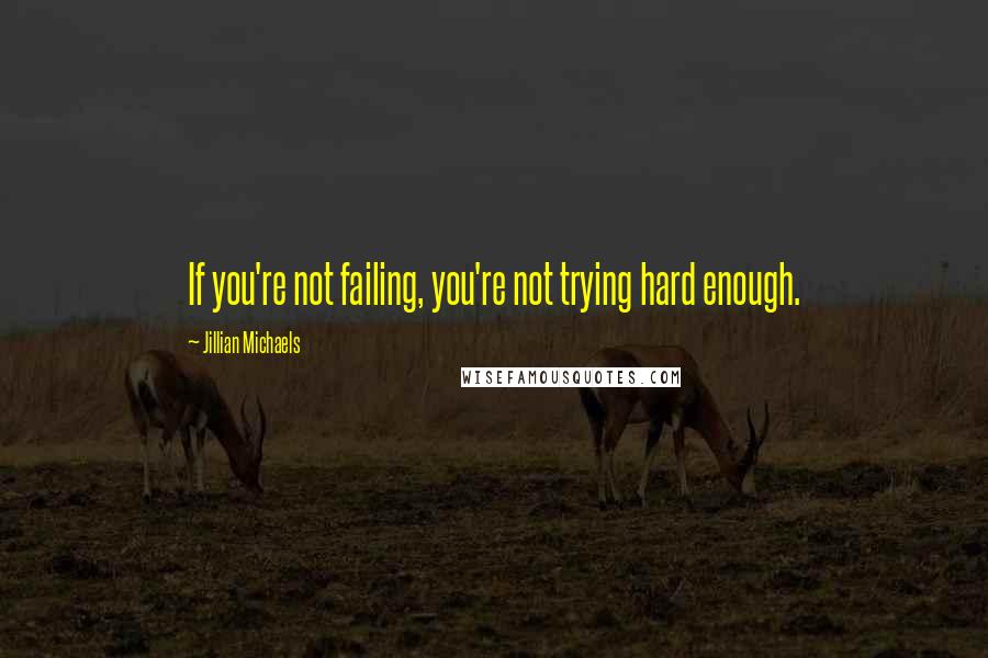 Jillian Michaels Quotes: If you're not failing, you're not trying hard enough.