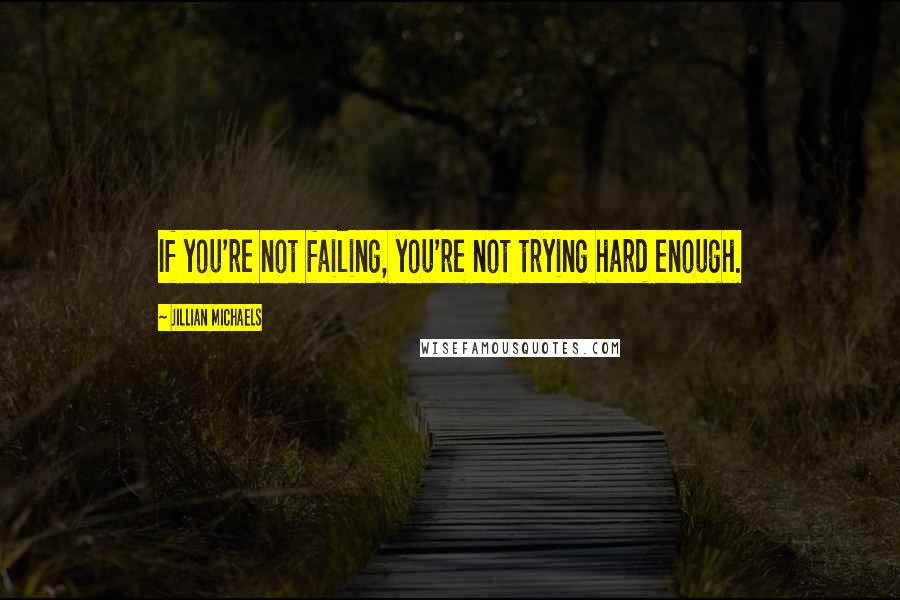 Jillian Michaels Quotes: If you're not failing, you're not trying hard enough.