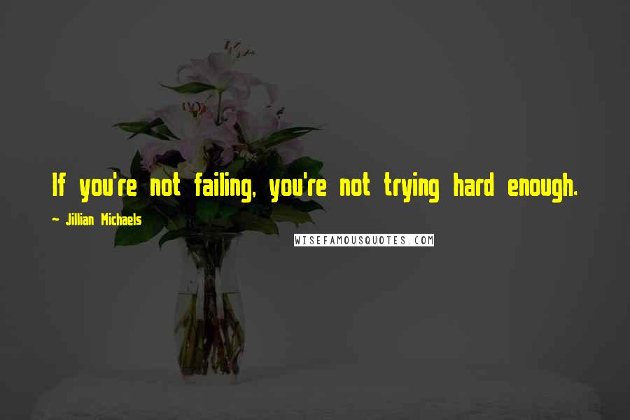 Jillian Michaels Quotes: If you're not failing, you're not trying hard enough.