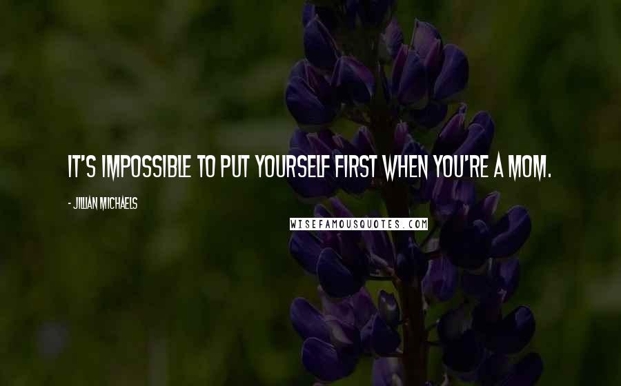 Jillian Michaels Quotes: It's impossible to put yourself first when you're a mom.