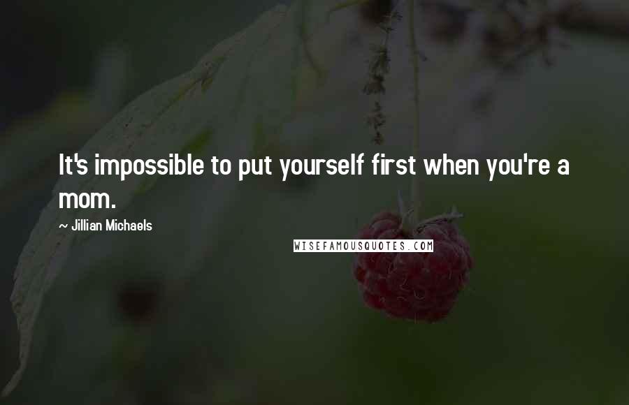 Jillian Michaels Quotes: It's impossible to put yourself first when you're a mom.