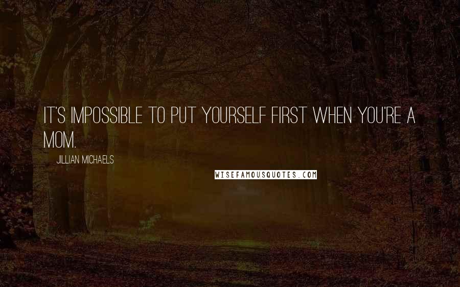 Jillian Michaels Quotes: It's impossible to put yourself first when you're a mom.