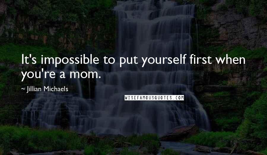 Jillian Michaels Quotes: It's impossible to put yourself first when you're a mom.