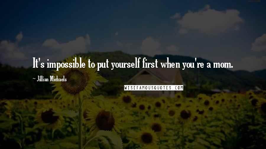 Jillian Michaels Quotes: It's impossible to put yourself first when you're a mom.