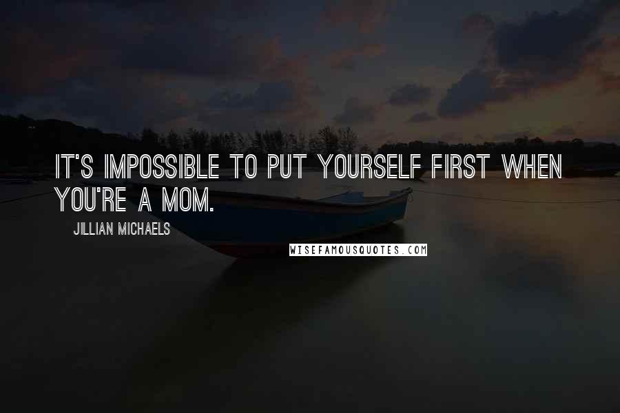 Jillian Michaels Quotes: It's impossible to put yourself first when you're a mom.